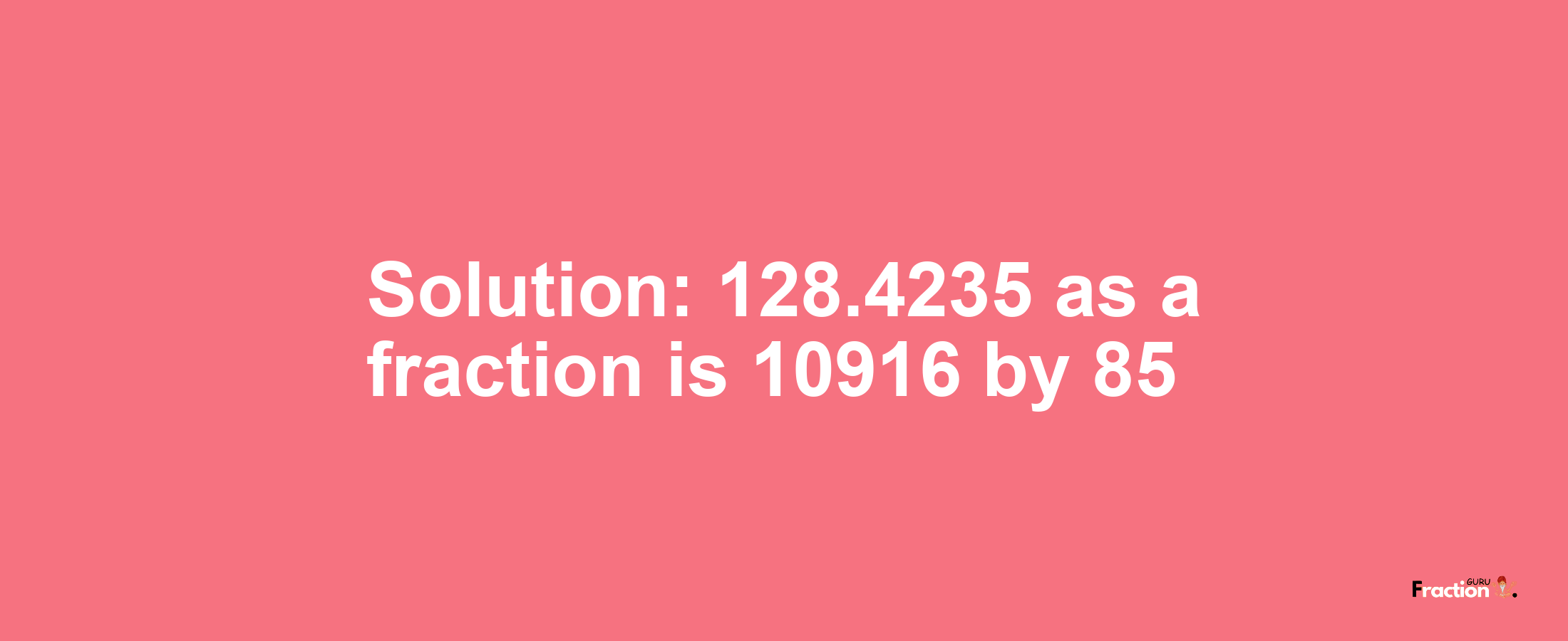 Solution:128.4235 as a fraction is 10916/85